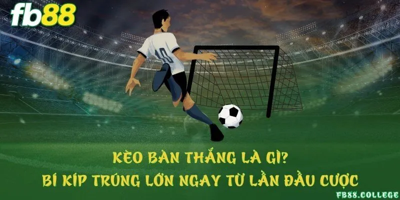 Kèo bàn thắng là gì? Bí kíp trúng lớn ngay từ lần đầu cược